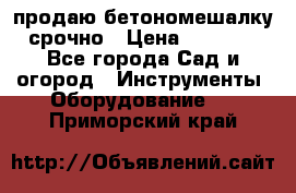 продаю бетономешалку  срочно › Цена ­ 40 000 - Все города Сад и огород » Инструменты. Оборудование   . Приморский край